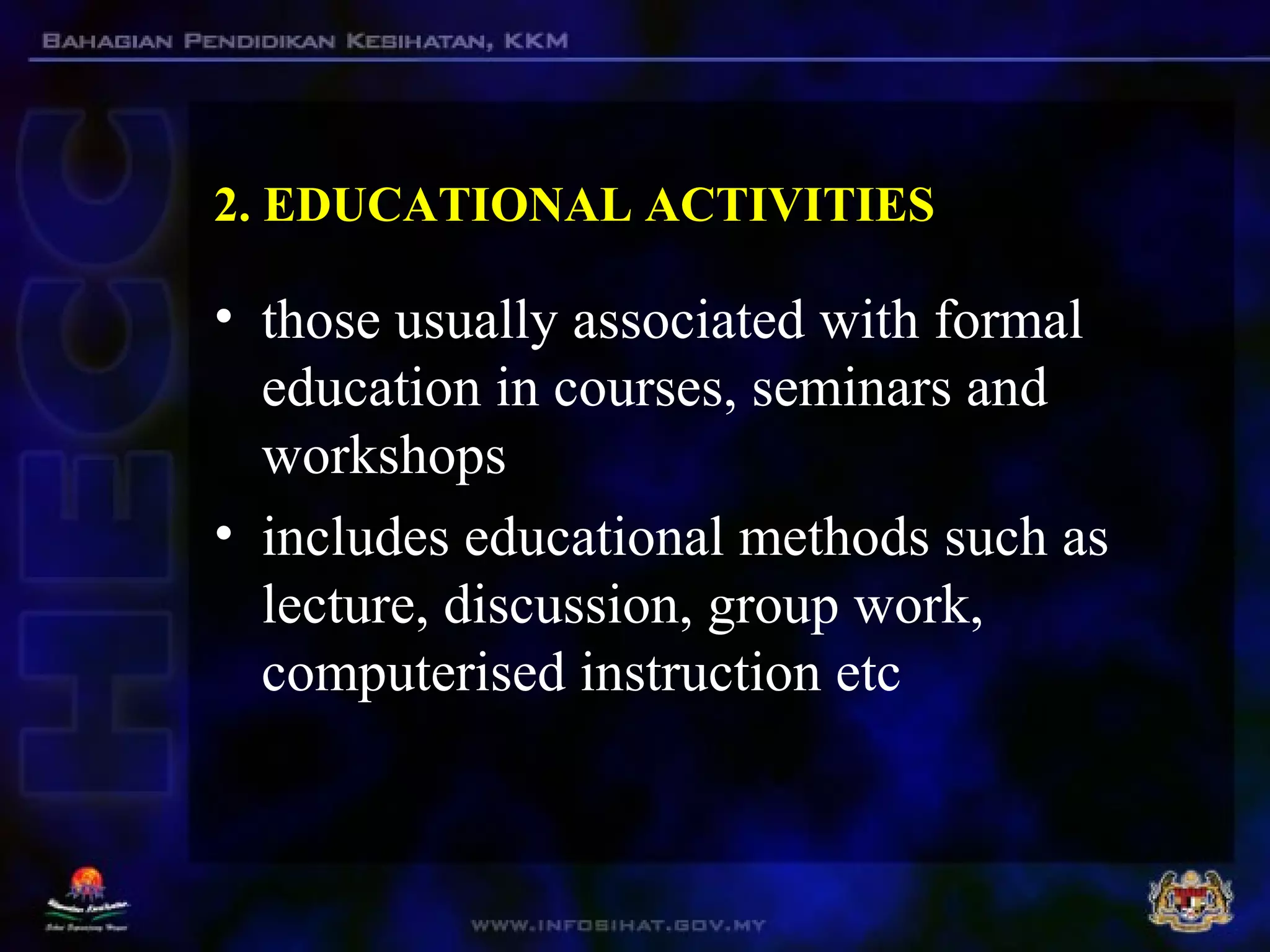 2. EDUCATIONAL ACTIVITIES
• those usually associated with formal
education in courses, seminars and
workshops
• includes educational methods such as
lecture, discussion, group work,
computerised instruction etc
 