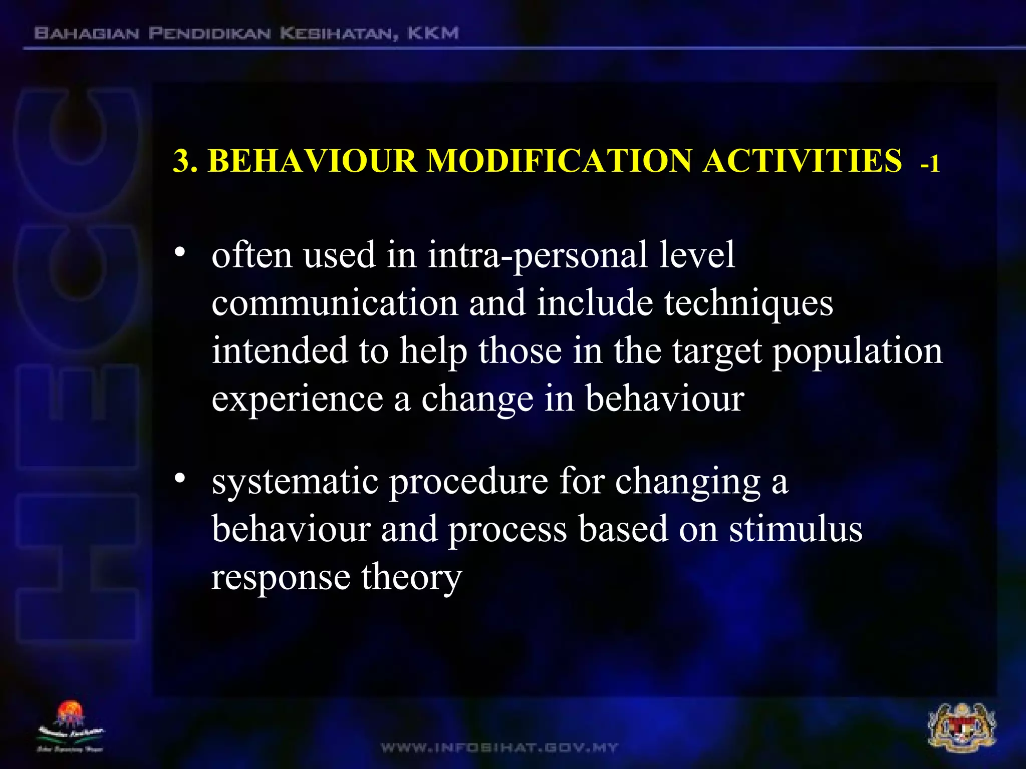 3. BEHAVIOUR MODIFICATION ACTIVITIES -1
• often used in intra-personal level
communication and include techniques
intended to help those in the target population
experience a change in behaviour
• systematic procedure for changing a
behaviour and process based on stimulus
response theory
 
