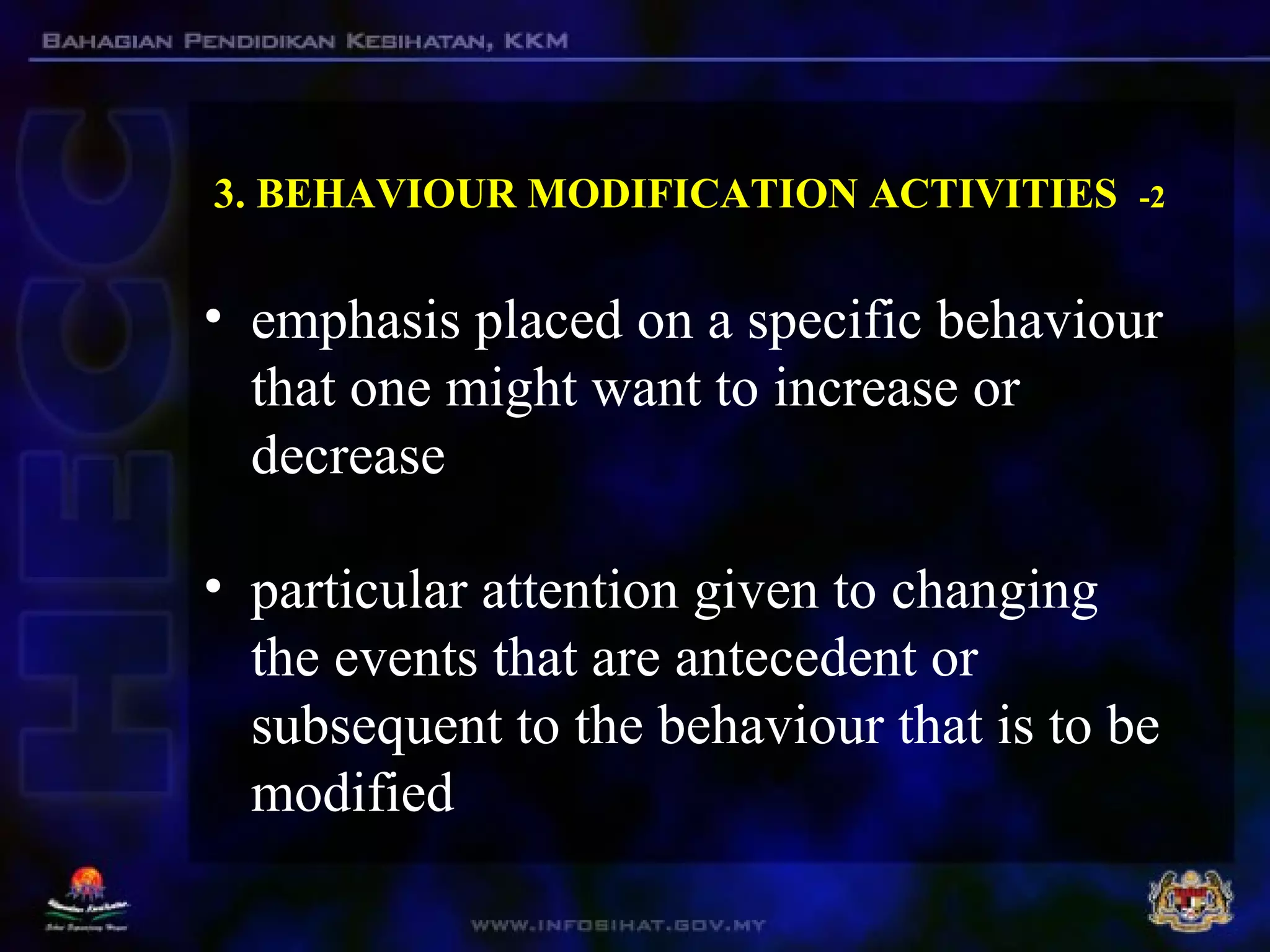 3. BEHAVIOUR MODIFICATION ACTIVITIES -2
• emphasis placed on a specific behaviour
that one might want to increase or
decrease
• particular attention given to changing
the events that are antecedent or
subsequent to the behaviour that is to be
modified
 