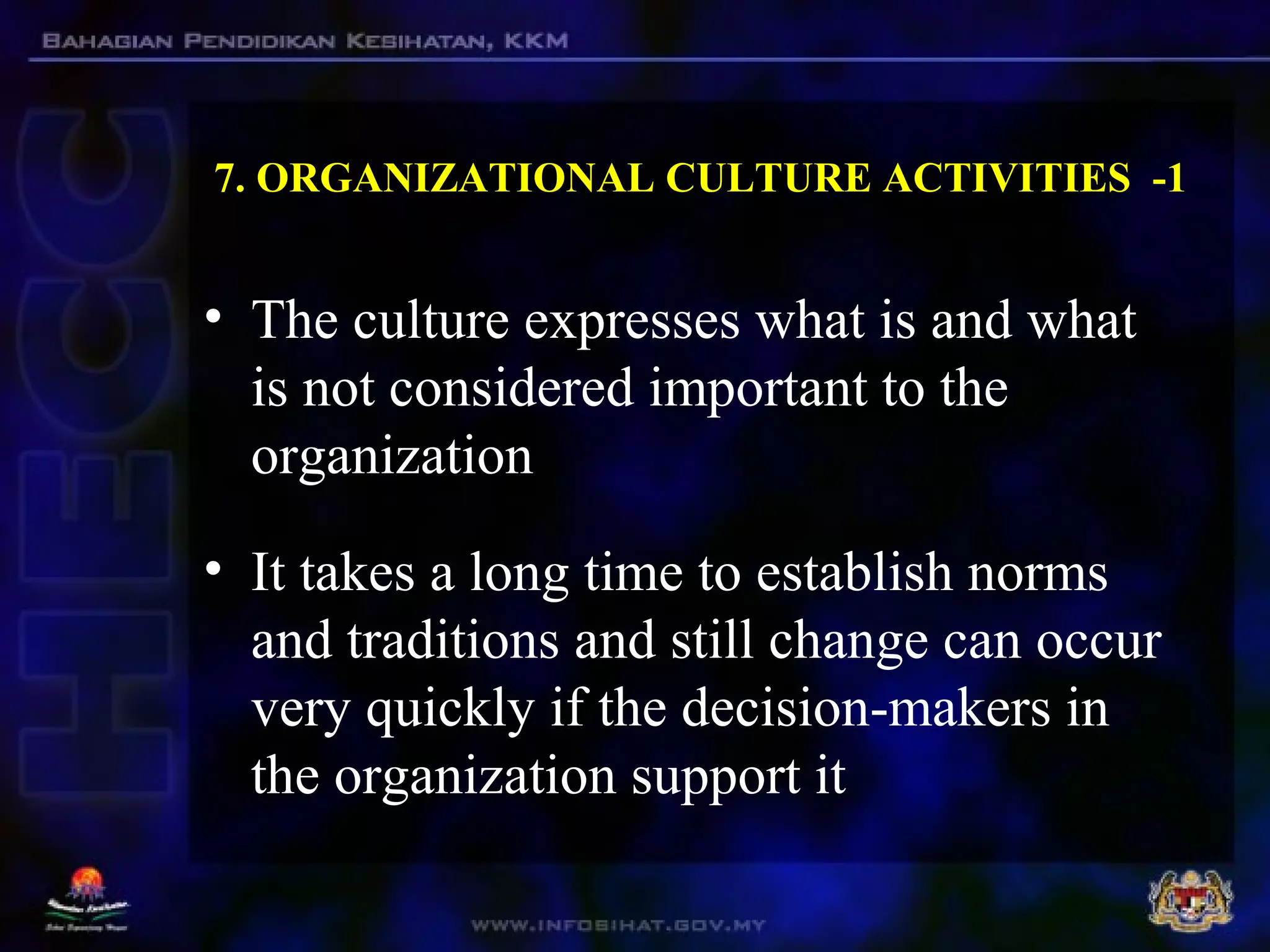 • The culture expresses what is and what
is not considered important to the
organization
• It takes a long time to establish norms
and traditions and still change can occur
very quickly if the decision-makers in
the organization support it
7. ORGANIZATIONAL CULTURE ACTIVITIES -1
 