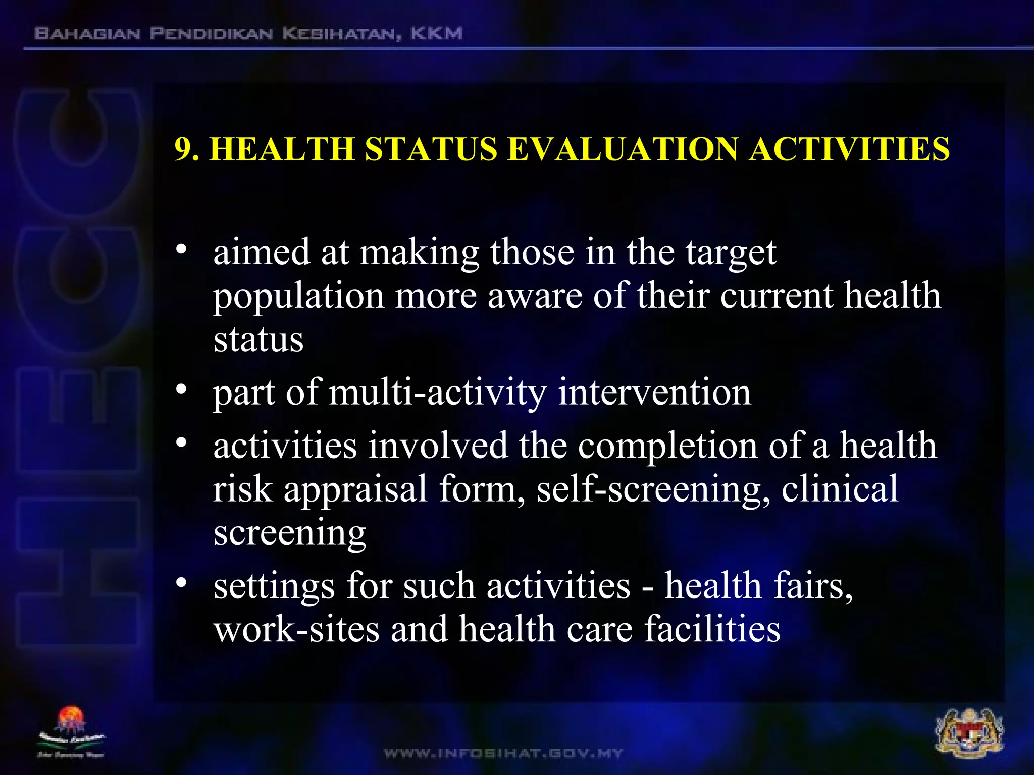9. HEALTH STATUS EVALUATION ACTIVITIES
• aimed at making those in the target
population more aware of their current health
status
• part of multi-activity intervention
• activities involved the completion of a health
risk appraisal form, self-screening, clinical
screening
• settings for such activities - health fairs,
work-sites and health care facilities
 