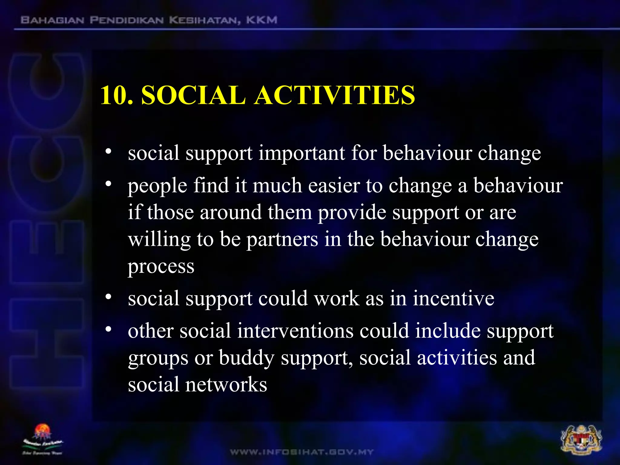 10. SOCIAL ACTIVITIES
• social support important for behaviour change
• people find it much easier to change a behaviour
if those around them provide support or are
willing to be partners in the behaviour change
process
• social support could work as in incentive
• other social interventions could include support
groups or buddy support, social activities and
social networks
 