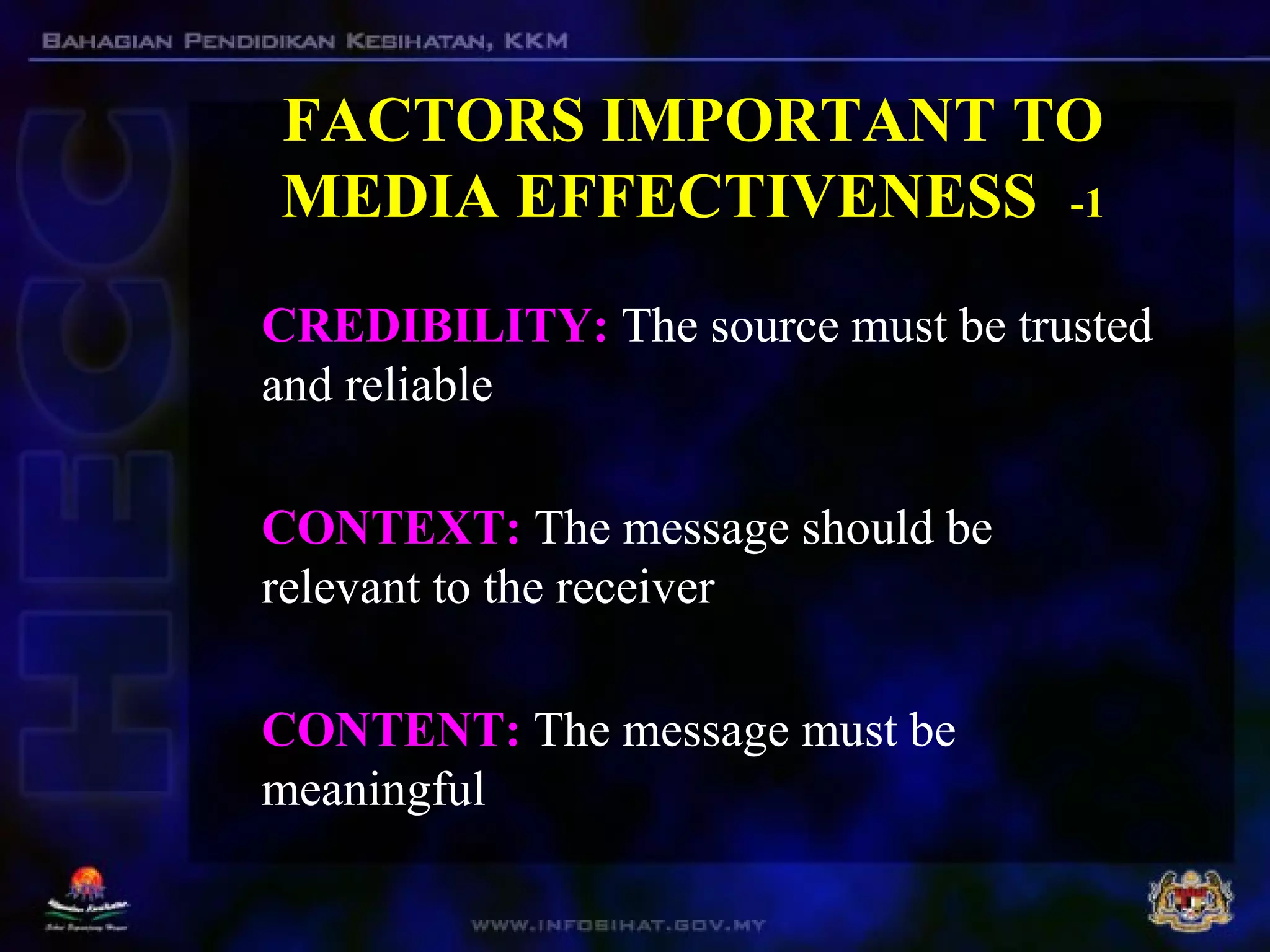 FACTORS IMPORTANT TO
MEDIA EFFECTIVENESS -1
CREDIBILITY: The source must be trusted
and reliable
CONTEXT: The message should be
relevant to the receiver
CONTENT: The message must be
meaningful
 