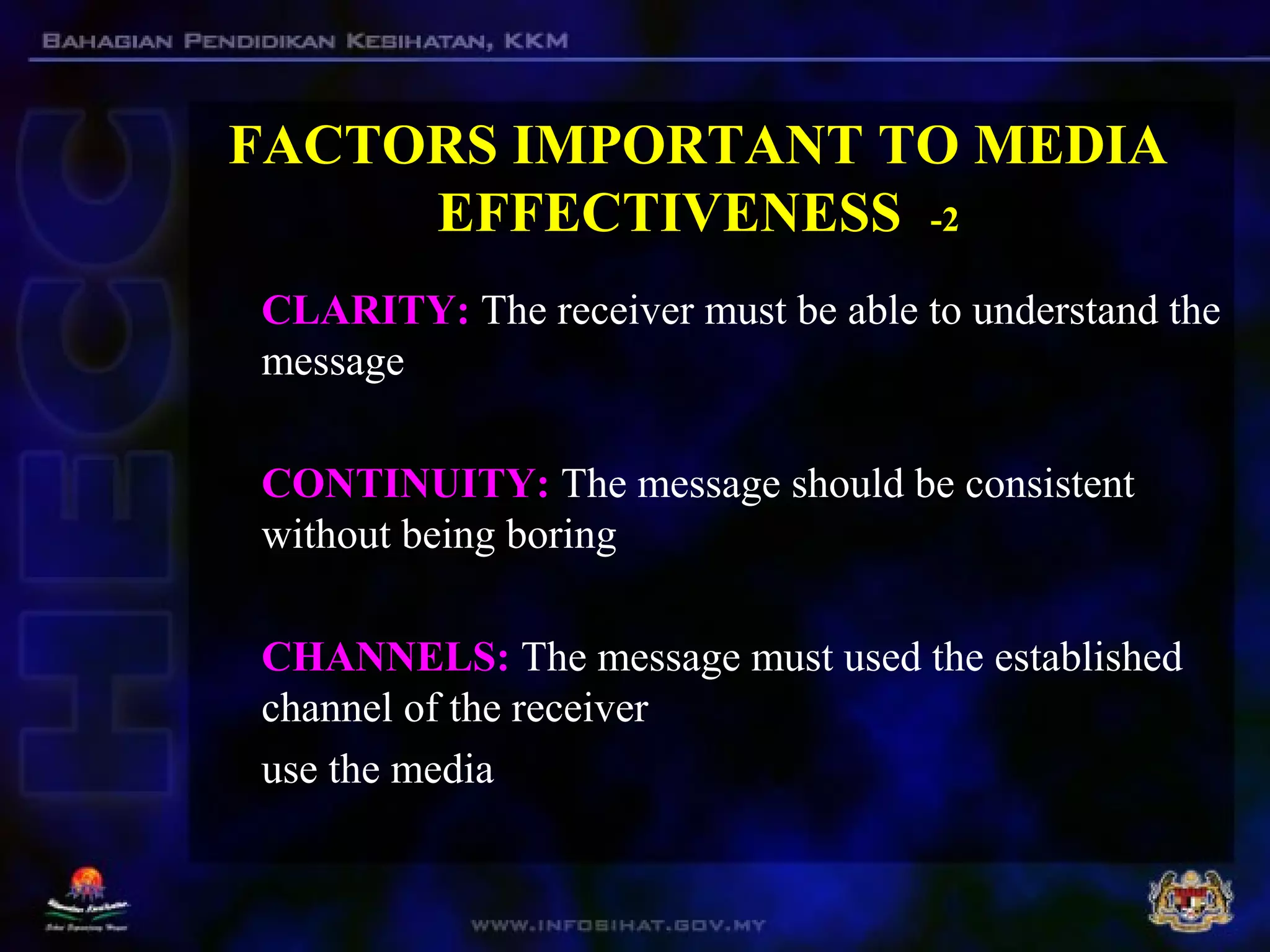 FACTORS IMPORTANT TO MEDIA
EFFECTIVENESS -2
CLARITY: The receiver must be able to understand the
message
CONTINUITY: The message should be consistent
without being boring
CHANNELS: The message must used the established
channel of the receiver
use the media
 