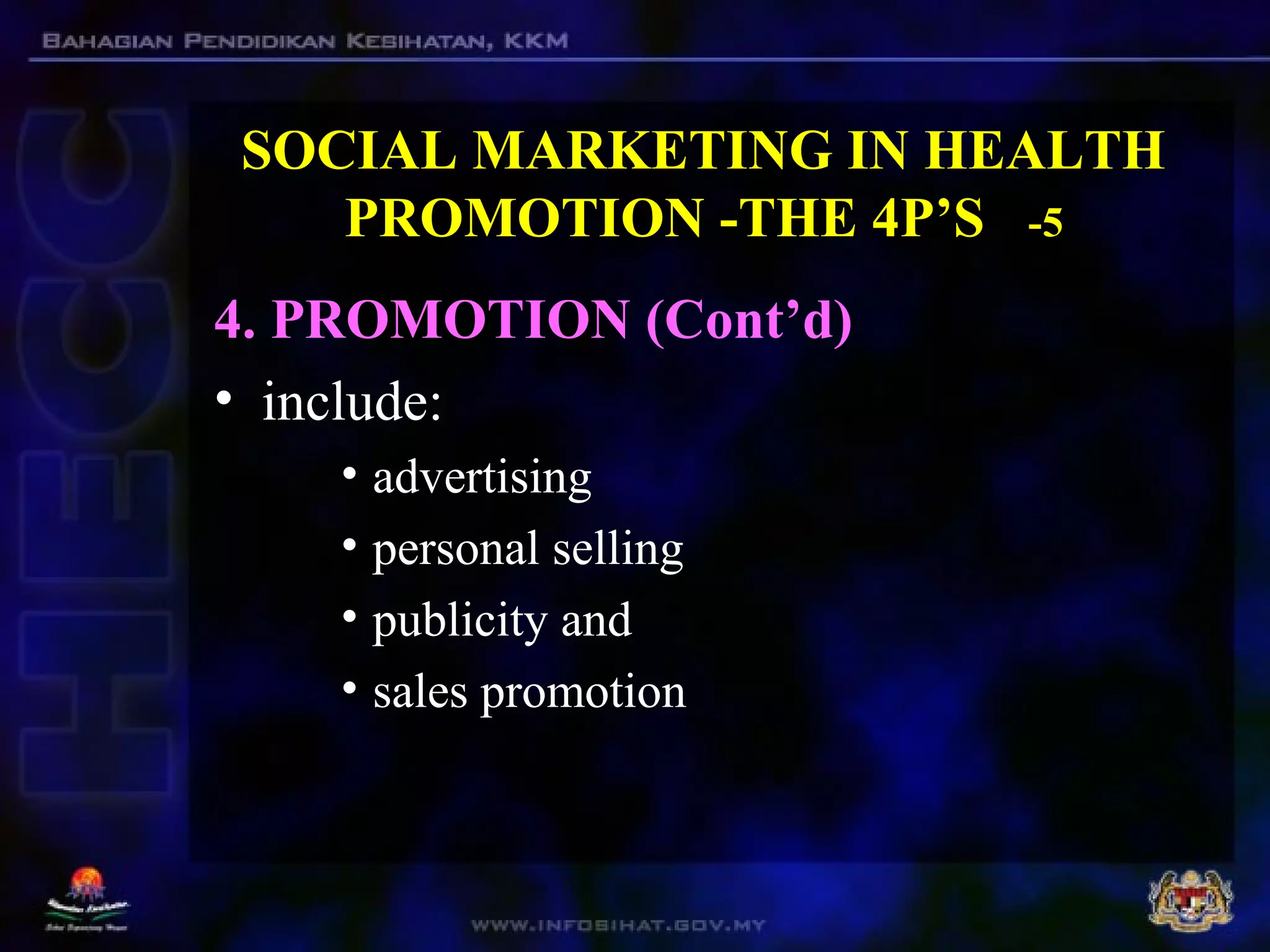 SOCIAL MARKETING IN HEALTH
PROMOTION -THE 4P’S -5
4. PROMOTION (Cont’d)
• include:
• advertising
• personal selling
• publicity and
• sales promotion
 