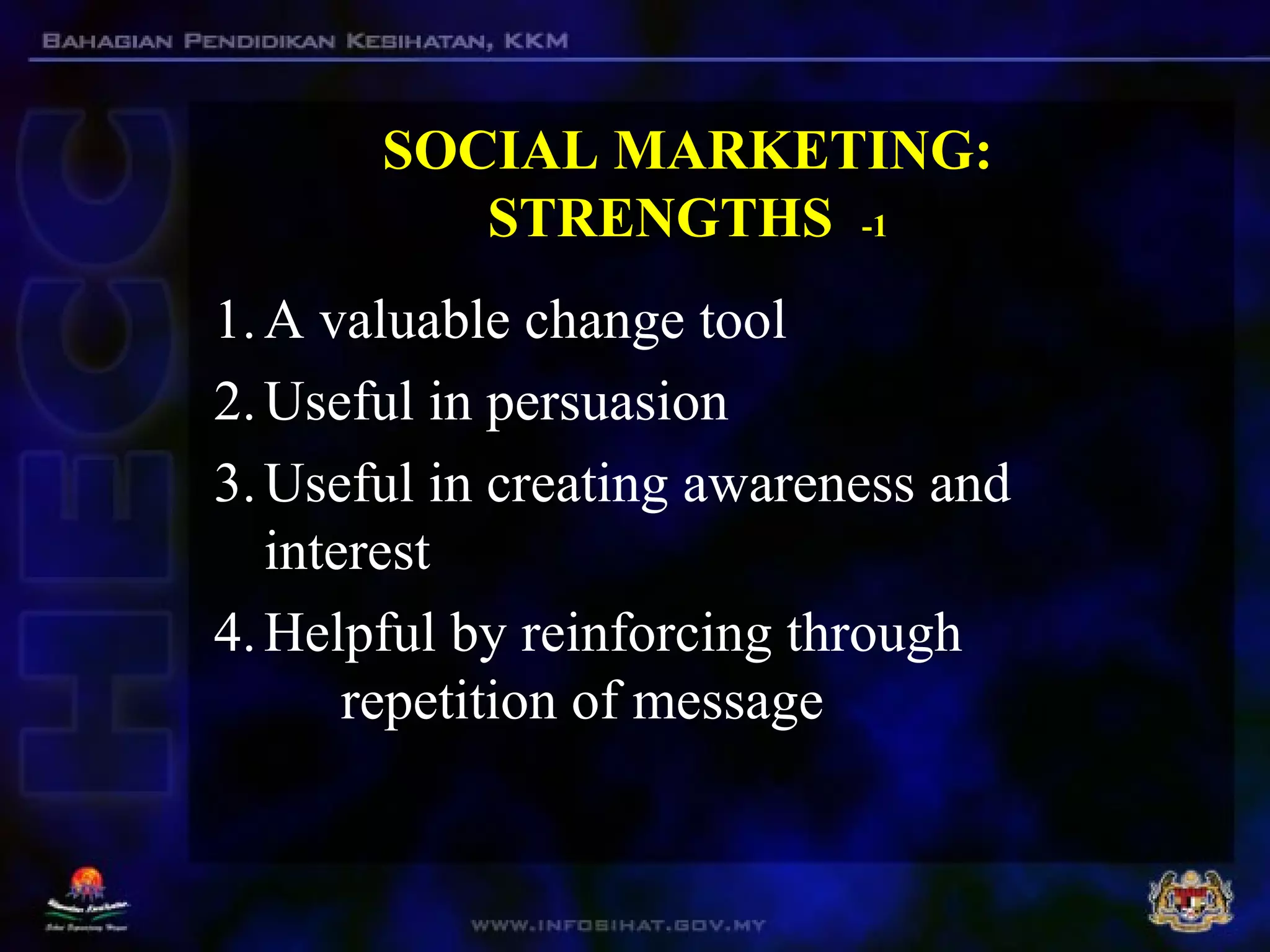 SOCIAL MARKETING:
STRENGTHS -1
1.A valuable change tool
2.Useful in persuasion
3.Useful in creating awareness and
interest
4.Helpful by reinforcing through
repetition of message
 