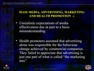 MASS MEDIA, ADVERTISING, MARKETING
AND HEALTH PROMOTION -1
• Unrealistic expectations of media
effectiveness due in part t...