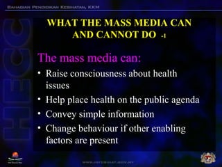 WHAT THE MASS MEDIA CAN
AND CANNOT DO -1
The mass media can:
• Raise consciousness about health
issues
• Help place health...