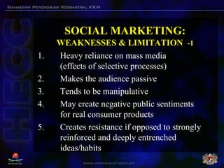 SOCIAL MARKETING:
WEAKNESSES & LIMITATION -1
1. Heavy reliance on mass media
(effects of selective processes)
2. Makes the...