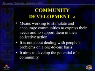 COMMUNITY
DEVELOPMENT -1
• Means working to stimulate and
encourage communities to express their
needs and to support them...