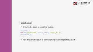  search_count
 It returns the count of searching objects.
has_tasks =
self.env['project.task'].search_count([('project_id', 'in',
projects.ids)])
 Here it returns the count of task which are under in specified project
 