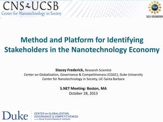 Method and Platform for Identifying
Stakeholders in the Nanotechnology Economy
Stacey Frederick, Research Scientist
Center on Globalization, Governance & Competitiveness (CGGC), Duke University
Center for Nanotechnology in Society, UC-Santa Barbara
S.NET Meeting: Boston, MA
October 28, 2013
 