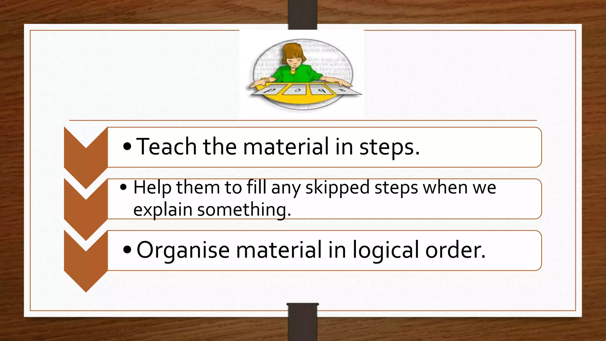 •Teach the material in steps.
• Help them to fill any skipped steps when we
explain something.
•Organise material in logical order.
 