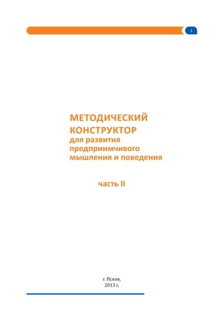 1

Методический
конструктор

для развития
предприимчивого
мышления и поведения
часть II

г. Псков,
2013 г.

 