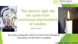 The electric light did
not come from
continuous improvement
of candles
Oren Harari
Yet many companies still try to sell their disruptive
innovation to the land of candles
Veronique G. Boudaud – Feb 2020
 