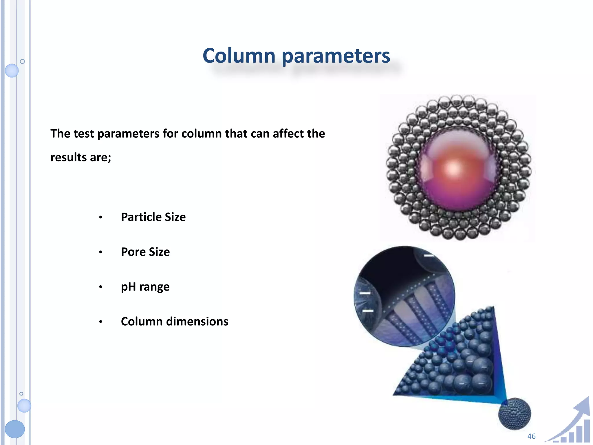 46
Column parameters
The test parameters for column that can affect the
results are;
• Particle Size
• Pore Size
• pH range
• Column dimensions
 