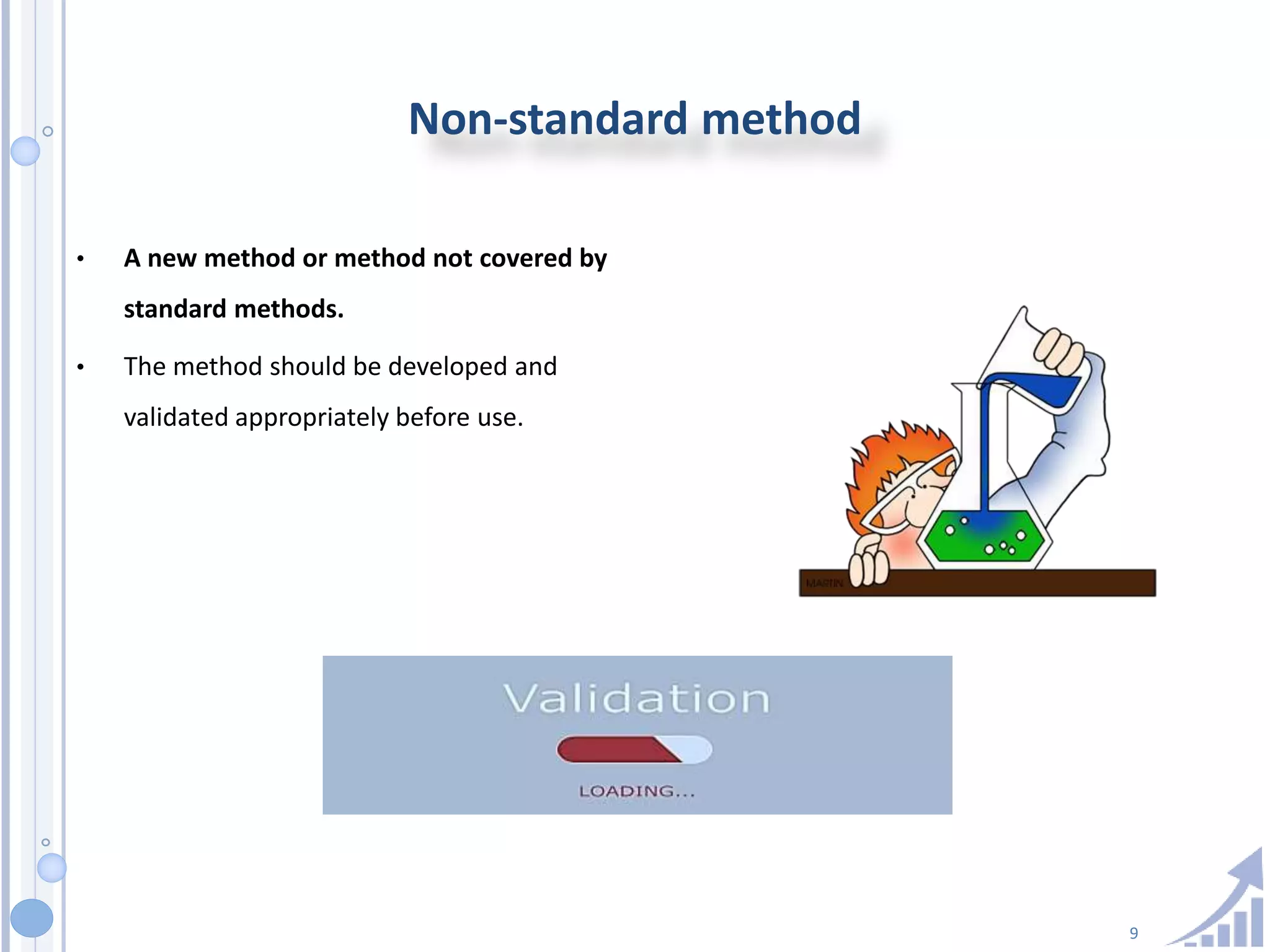 9
Non-standard method
• A new method or method not covered by
standard methods.
• The method should be developed and
validated appropriately before use.
 