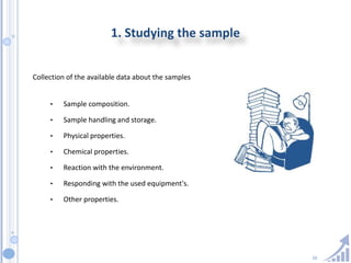 16
1. Studying the sample
Collection of the available data about the samples
• Sample composition.
• Sample handling and storage.
• Physical properties.
• Chemical properties.
• Reaction with the environment.
• Responding with the used equipment's.
• Other properties.
 