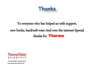 Thanks
To everyone who has helped us with support,
new books, hard/soft ware And over the internet Special
thanks for Thermo
http://www.thermofisher.com
 