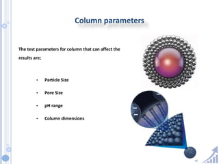 46
Column parameters
The test parameters for column that can affect the
results are;
• Particle Size
• Pore Size
• pH range
• Column dimensions
 