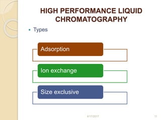 HIGH PERFORMANCE LIQUID
CHROMATOGRAPHY
 Types
Adsorption
Ion exchange
Size exclusive
4/17/2017 11
 