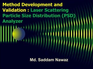 Method Development and
Validation : Laser Scattering
Particle Size Distribution (PSD)
Analyzer
Md. Saddam Nawaz
 