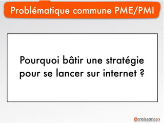 Problématique commune PME/PMI




 Pourquoi bâtir une stratégie
 pour se lancer sur internet ?
 