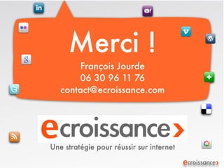 Merci !
        François Jourde
       06 30 96 11 76
   contact@ecroissance.com




Une stratégie pour réussir sur internet
 