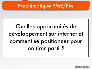 Problématique PME/PMI



  Quelles opportunités de
développement sur internet et
comment se positionner pour
       en tirer parti ?
 