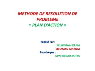 METHODE DE RESOLUTION DE
PROBLEME
« PLAN D’ACTION »
BELHMIDYA IKRAM
ERRAGUIG MARIEM
Mme BENJID ZAHRA
 