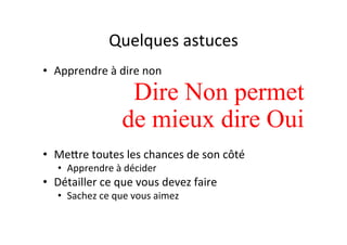 Quelques	
  astuces	
  
•  Apprendre	
  à	
  dire	
  non	
  
Dire Non permet
de mieux dire Oui
•  MePre	
  toutes	
  les	
  chances	
  de	
  son	
  côté	
  
•  Apprendre	
  à	
  décider	
  
•  Détailler	
  ce	
  que	
  vous	
  devez	
  faire	
  
•  Sachez	
  ce	
  que	
  vous	
  aimez	
  
 