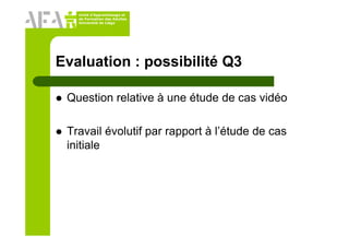 Unité d’Apprentissage et
de Formation des Adultes
Université de Liège
Evaluation : possibilité Q3
Question relative à une étude de cas vidéo
Travail évolutif par rapport à l’étude de cas
initiale
 