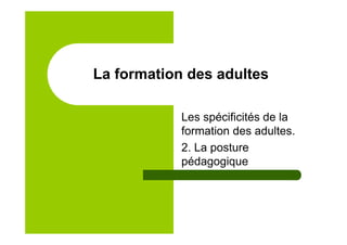 La formation des adultes
Les spécificités de la
formation des adultes.
2. La posture
pédagogique
 