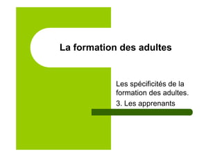 La formation des adultes
Les spécificités de la
formation des adultes.
3. Les apprenants
 