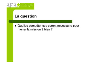 Unité d’Apprentissage et
de Formation des Adultes
Université de Liège
La question
Quelles compétences seront nécessaire pour
mener la mission à bien ?
 