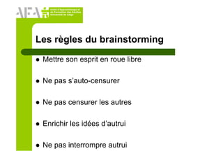 Unité d’Apprentissage et
de Formation des Adultes
Université de Liège
Les règles du brainstorming
Mettre son esprit en roue libre
Ne pas s’auto-censurer
Ne pas censurer les autres
Enrichir les idées d’autrui
Ne pas interrompre autrui
 