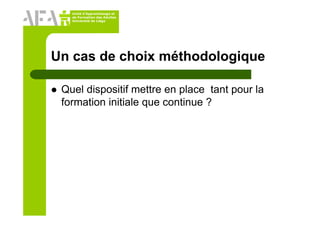 Unité d’Apprentissage et
de Formation des Adultes
Université de Liège
Un cas de choix méthodologique
Quel dispositif mettre en place tant pour la
formation initiale que continue ?
 