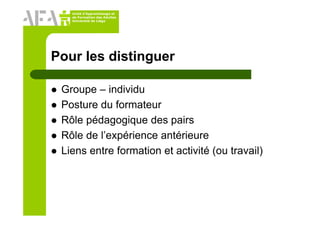 Unité d’Apprentissage et
de Formation des Adultes
Université de Liège
Pour les distinguer
Groupe – individu
Posture du formateur
Rôle pédagogique des pairs
Rôle de l’expérience antérieure
Liens entre formation et activité (ou travail)
 