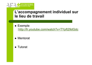 Unité d’Apprentissage et
de Formation des Adultes
Université de Liège
L’accompagnement individuel sur
le lieu de travail
Exemple
:http://fr.youtube.com/watch?v=TYpft29dGdc
Mentorat
Tutorat
 