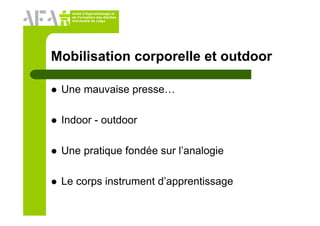 Unité d’Apprentissage et
de Formation des Adultes
Université de Liège
Mobilisation corporelle et outdoor
Une mauvaise presse…
Indoor - outdoor
Une pratique fondée sur l’analogie
Le corps instrument d’apprentissage
 