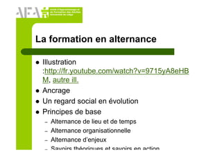 Unité d’Apprentissage et
de Formation des Adultes
Université de Liège
La formation en alternance
Illustration
:http://fr.youtube.com/watch?v=9715yA8eHB
M, autre ill.
Ancrage
Un regard social en évolution
Principes de base
– Alternance de lieu et de temps
– Alternance organisationnelle
– Alternance d’enjeux
– Savoirs théoriques et savoirs en action
 