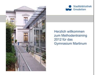 Herzlich willkommen
zum Methodentraining
2012 für das
Gymnasium Martinum
 