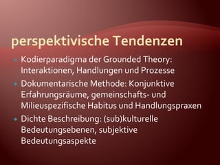 Kodierparadigma der Grounded Theory:

  Interaktionen, Handlungen und Prozesse
 Dokumentarische Methode: Konjunktive
  E...