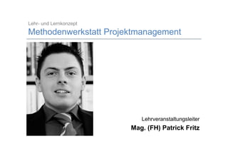 Lehr- und Lernkonzept
Methodenwerkstatt Projektmanagement




                                                  Lehrveranstaltungsleiter
                                             Mag. (FH) Patrick Fritz

08.10.2008              Mag. (FH) Patrick Fritz                          1
 