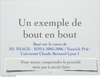 Un exemple de
                              bout en bout
                       Basé sur le cours de
             M1 MIAGE - SIMA 2005-2006 / Yannick Prié -
                 Université Claude Bernard Lyon 1

                             Pour mieux comprendre le procédé
                                   mais pas à savoir faire
                                            59
mercredi 29 septembre 2010
 