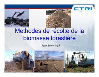 Méthodes de récolte de la
  biomasse forestière
         Jean Boivin ing.f.

                              Octobre 2010




                                       1
 