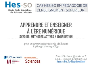 APPRENDRE ET ENSEIGNER
À L’ÈRE NUMÉRIQUE
SAVOIRS, MÉTHODES ACTIVES & HYBRIDATION
pour un apprentissage toute la vie durant
Lifelong Learning oblige
Marcel Lebrun @mlebrun2
UCL - Louvain Learning Lab
http://bit.ly/blogdemarcel
 