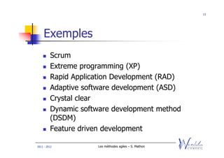13




    Exemples
         Scrum
         Extreme programming (XP)
         Rapid Application Development (RAD)
         Adaptive software development (ASD)
         Crystal clear
         Dynamic software development method
         (DSDM)
         Feature driven development

2011 - 2012          Les méthodes agiles – S. Mathon
 
