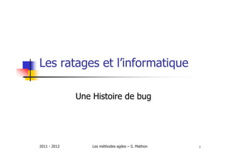 Les ratages et l’informatique

              Une Histoire de bug




2011 - 2012       Les méthodes agiles – S. Mathon   3
 