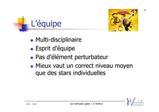 60




    L’équipe
         Multi-disciplinaire
         Esprit d’équipe
         Pas d’élément perturbateur
         Mieux vaut un correct niveau moyen
         que des stars individuelles



2011 - 2012         Les méthodes agiles – S. Mathon
 